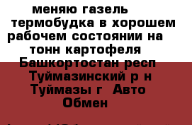 меняю газель 3302 термобудка в хорошем рабочем состоянии на 20 тонн картофеля  - Башкортостан респ., Туймазинский р-н, Туймазы г. Авто » Обмен   